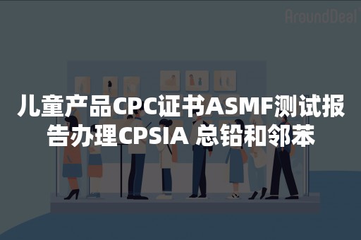 儿童产品CPC证书ASMF测试报告办理CPSIA 总铅和邻苯