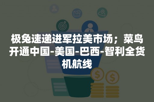 极兔速递进军拉美市场；菜鸟开通中国-美国-巴西-智利全货机航线