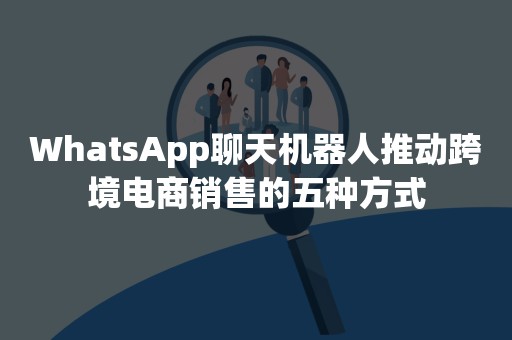 WhatsApp聊天机器人推动跨境电商销售的五种方式