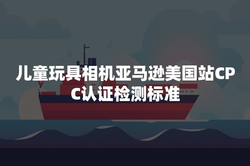 儿童玩具相机亚马逊美国站CPC认证检测标准