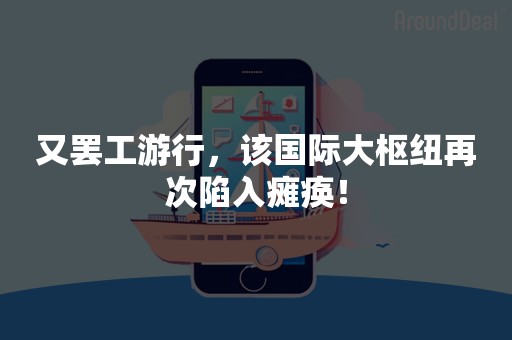 又罢工游行，该国际大枢纽再次陷入瘫痪！