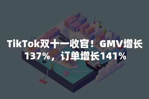 TikTok双十一收官！GMV增长137%，订单增长141%