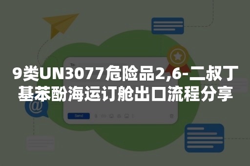 9类UN3077危险品2,6-二叔丁基苯酚海运订舱出口流程分享
