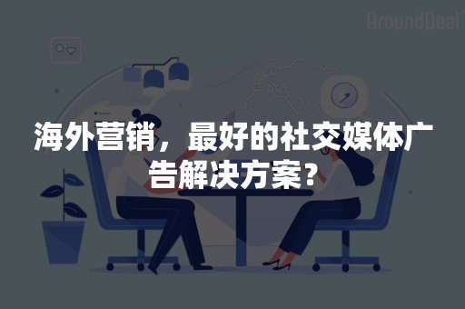 海外营销，最好的社交媒体广告解决方案？