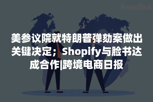 美参议院就特朗普弹劾案做出关键决定；Shopify与脸书达成合作|跨境电商日报