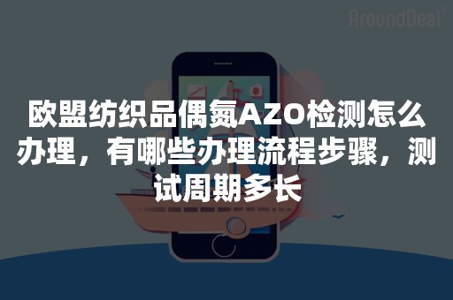 欧盟纺织品偶氮AZO检测怎么办理，有哪些办理流程步骤，测试周期多长