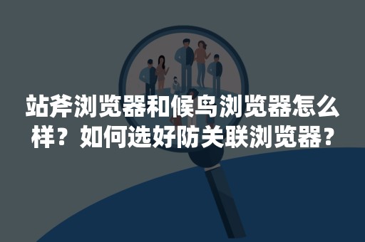 站斧浏览器和候鸟浏览器怎么样？如何选好防关联浏览器？