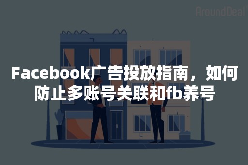 Facebook广告投放指南，如何防止多账号关联和fb养号