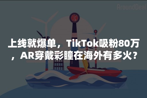 上线就爆单，TikTok吸粉80万，AR穿戴彩瞳在海外有多火？