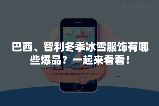 巴西、智利冬季冰雪服饰有哪些爆品？一起来看看！