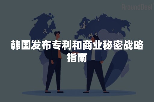 韩国发布专利和商业秘密战略指南