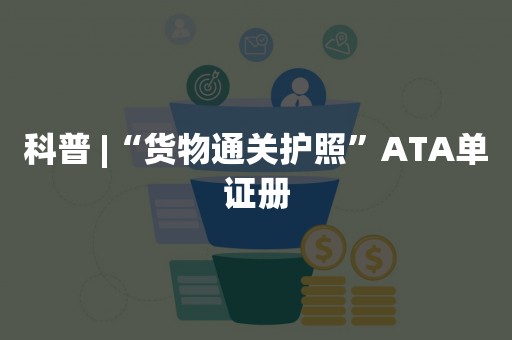 科普 |“货物通关护照”ATA单证册