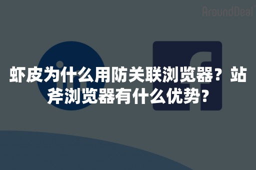 虾皮为什么用防关联浏览器？站斧浏览器有什么优势？
