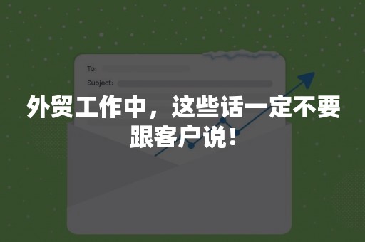 外贸工作中，这些话一定不要跟客户说！