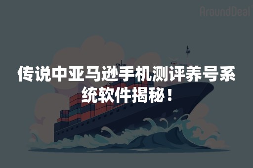 传说中亚马逊手机测评养号系统软件揭秘！