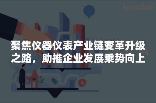 聚焦仪器仪表产业链变革升级之路，助推企业发展乘势向上