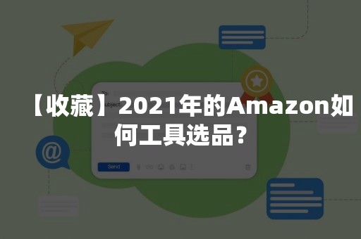 【收藏】2021年的Amazon如何工具选品？