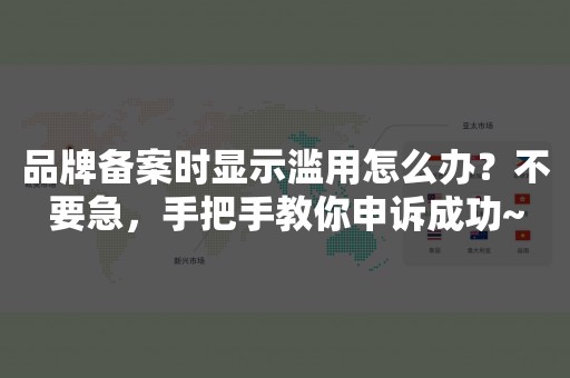 品牌备案时显示滥用怎么办？不要急，手把手教你申诉成功~