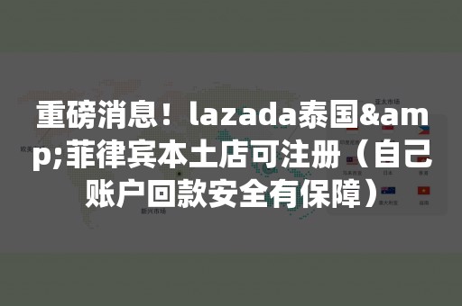 重磅消息！lazada泰国&菲律宾本土店可注册（自己账户回款安全有保障）