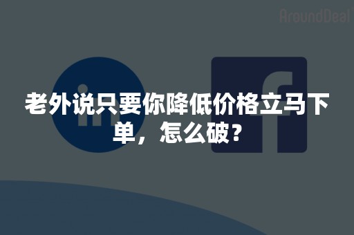 老外说只要你降低价格立马下单，怎么破？
