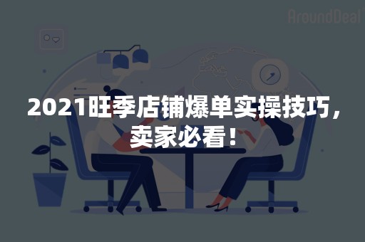 2021旺季店铺爆单实操技巧，卖家必看！