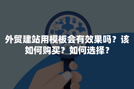 外贸建站用模板会有效果吗？该如何购买？如何选择？