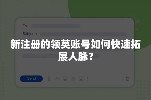 新注册的领英账号如何快速拓展人脉？