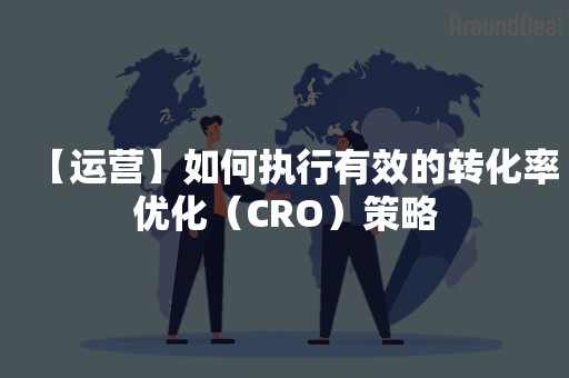 【运营】如何执行有效的转化率优化（CRO）策略