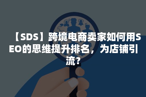 【SDS】跨境电商卖家如何用SEO的思维提升排名，为店铺引流？