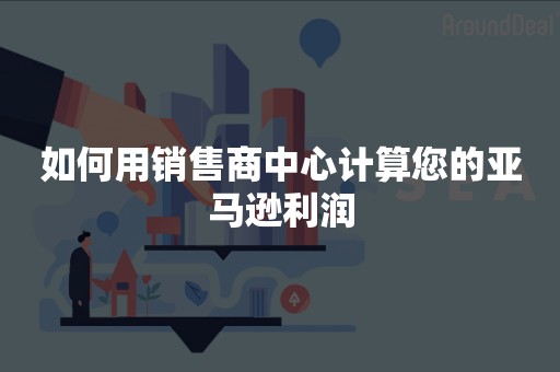 如何用销售商中心计算您的亚马逊利润