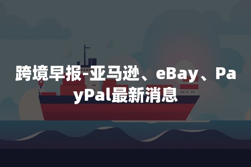 跨境早报-亚马逊、eBay、PayPal最新消息