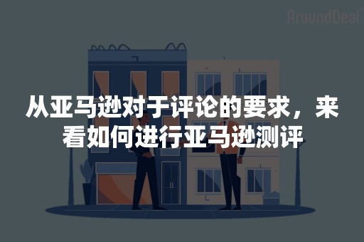 从亚马逊对于评论的要求，来看如何进行亚马逊测评