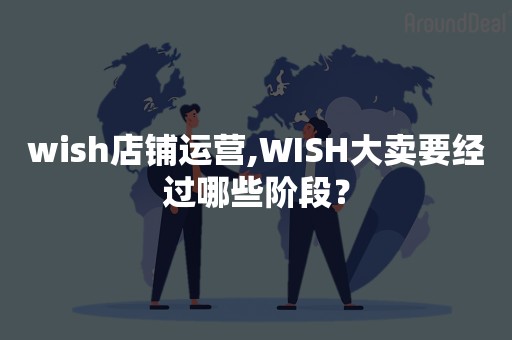 wish店铺运营,WISH大卖要经过哪些阶段？