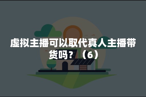 虚拟主播可以取代真人主播带货吗？（6）