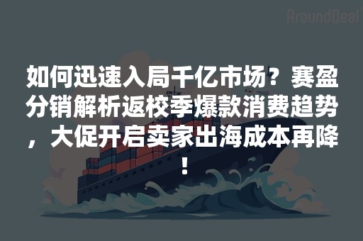 如何迅速入局千亿市场？赛盈分销解析返校季爆款消费趋势，大促开启卖家出海成本再降！