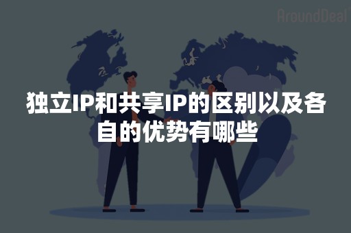独立IP和共享IP的区别以及各自的优势有哪些