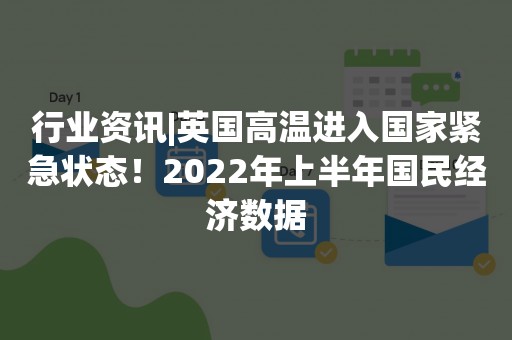 行业资讯|英国高温进入国家紧急状态！2022年上半年国民经济数据