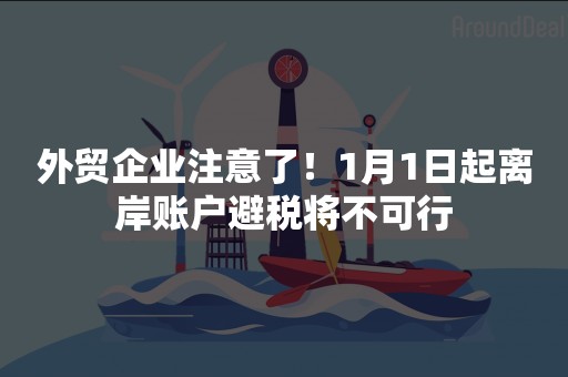 外贸企业注意了！1月1日起离岸账户避税将不可行