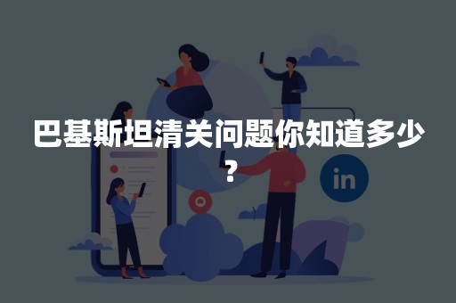 巴基斯坦清关问题你知道多少？