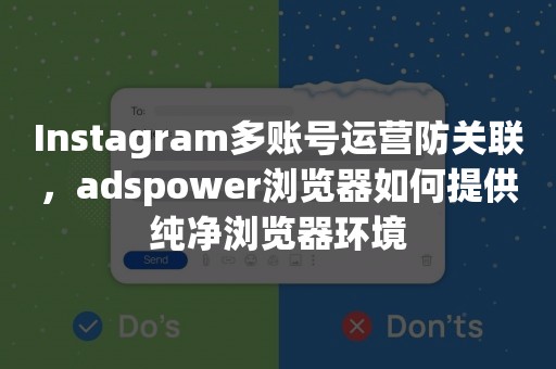 Instagram多账号运营防关联，adspower浏览器如何提供纯净浏览器环境