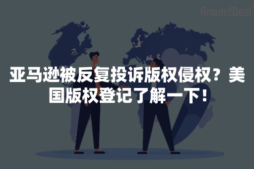 亚马逊被反复投诉版权侵权？美国版权登记了解一下！