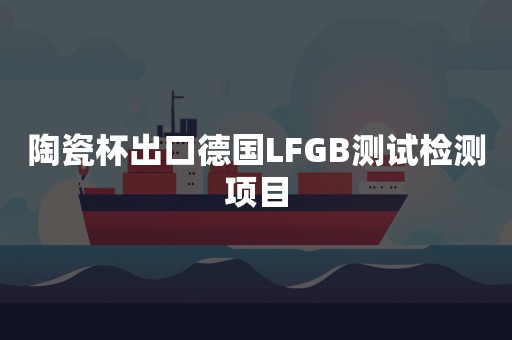 陶瓷杯出口德国LFGB测试检测项目