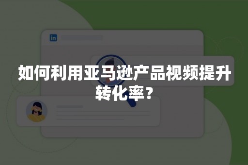 如何利用亚马逊产品视频提升转化率？