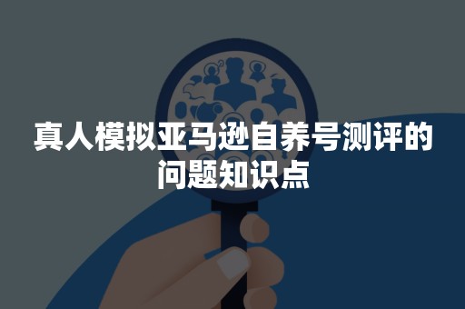 真人模拟亚马逊自养号测评的问题知识点