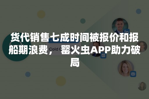 货代销售七成时间被报价和报船期浪费， 罂火虫APP助力破局