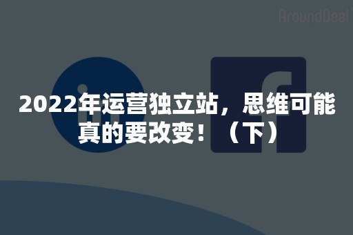 2022年运营独立站，思维可能真的要改变！（下）