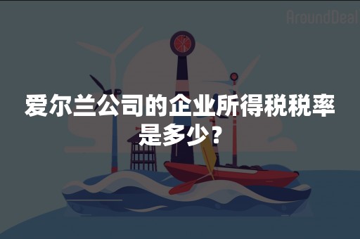 爱尔兰公司的企业所得税税率是多少？