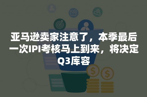 亚马逊卖家注意了，本季最后一次IPI考核马上到来，将决定Q3库容