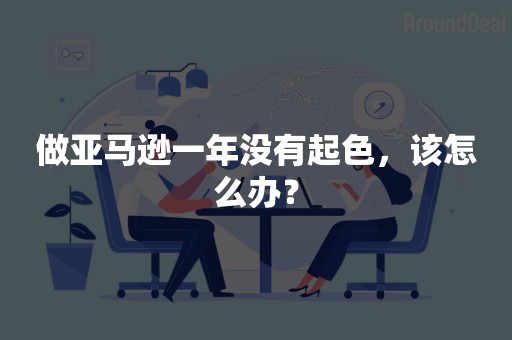 做亚马逊一年没有起色，该怎么办？