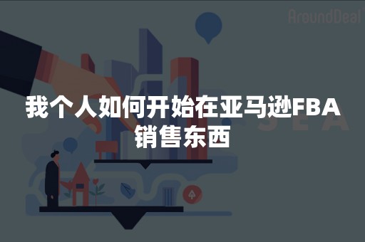 我个人如何开始在亚马逊FBA销售东西